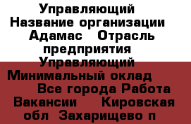 Управляющий › Название организации ­ Адамас › Отрасль предприятия ­ Управляющий › Минимальный оклад ­ 40 000 - Все города Работа » Вакансии   . Кировская обл.,Захарищево п.